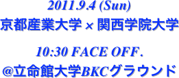 2011.9.4 (Sun)
京都産業大学 × 関西学院大学
10:30 FACE OFF.
@立命館大学BKCグラウンド