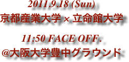 2011.9.18 (Sun)
京都産業大学 × 立命館大学
11:50 FACE OFF.
@大阪大学豊中グラウンド