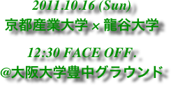 2011.10.16 (Sun)
京都産業大学 × 龍谷大学
12:30 FACE OFF.
@大阪大学豊中グラウンド